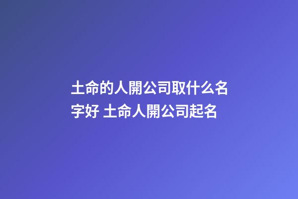 土命的人開公司取什么名字好 土命人開公司起名-第1張-公司起名-玄機派